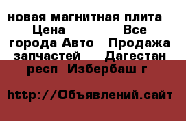 новая магнитная плита › Цена ­ 10 000 - Все города Авто » Продажа запчастей   . Дагестан респ.,Избербаш г.